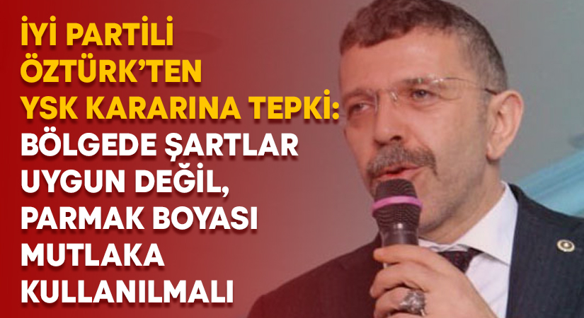 İyi Partili Öztürk’ten YSK kararına tepki: Bölgede şartlar uygun değil, parmak boyası mutlaka kullanılmalı