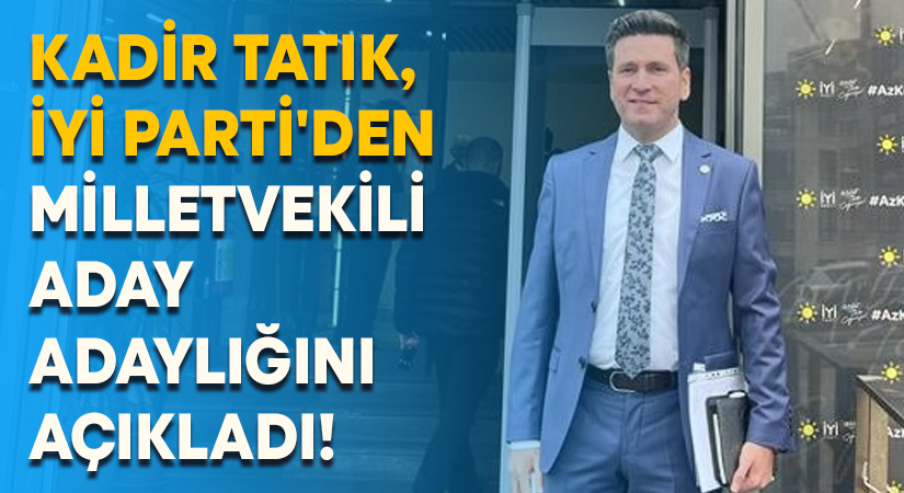 Kadir Tatık, İyi Parti’den Milletvekili Aday Adaylığını açıkladı!