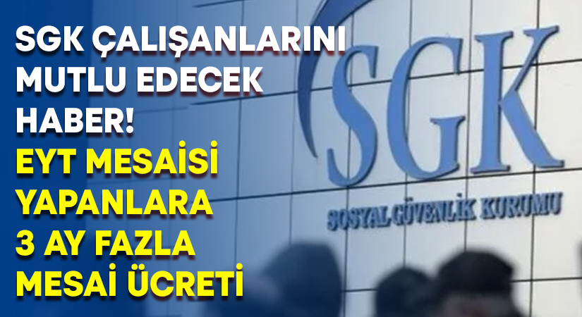 SGK çalışanlarını mutlu edecek haber! EYT mesaisi yapanlara 3 ay fazla mesai ücreti veriliyor