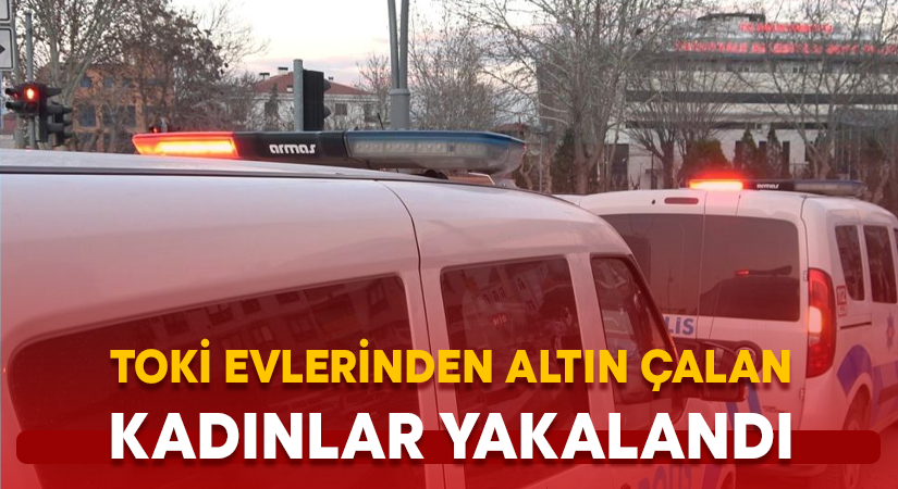 TOKİ evlerinden altın çalan kadınlar yakalandı