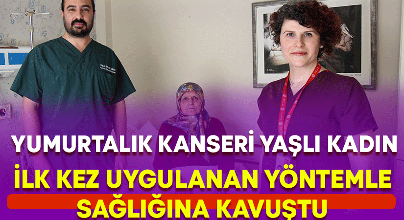 Yumurtalık kanseri yaşlı kadın ilk kez uygulanan yöntemle sağlığına kavuştu