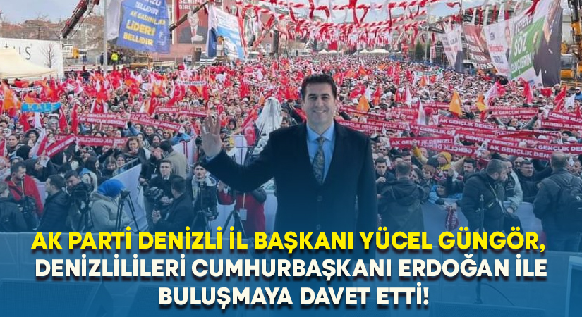 AK Parti Denizli İl Başkanı Yücel Güngör, Denizlilileri Cumhurbaşkanı Erdoğan ile buluşmaya davet etti!