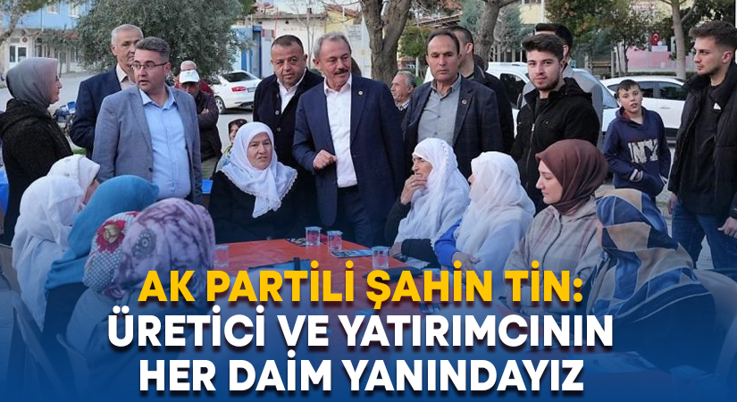 AK Partili Şahin Tin: Üretici ve yatırımcının her daim yanındayız