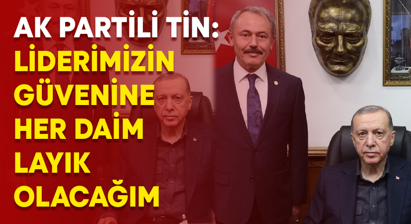 AK Partili Tin; “Liderimizin güvenine her daim layık olacağım”