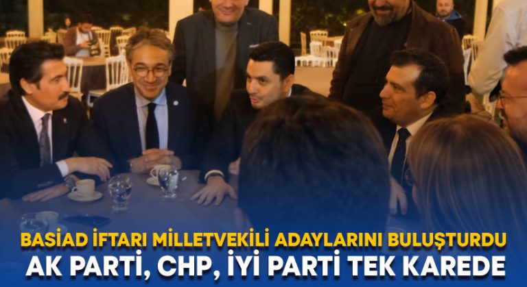 BASİAD iftarı milletvekili adaylarını buluşturdu.. AK Parti, CHP, İYİ Parti tek karede