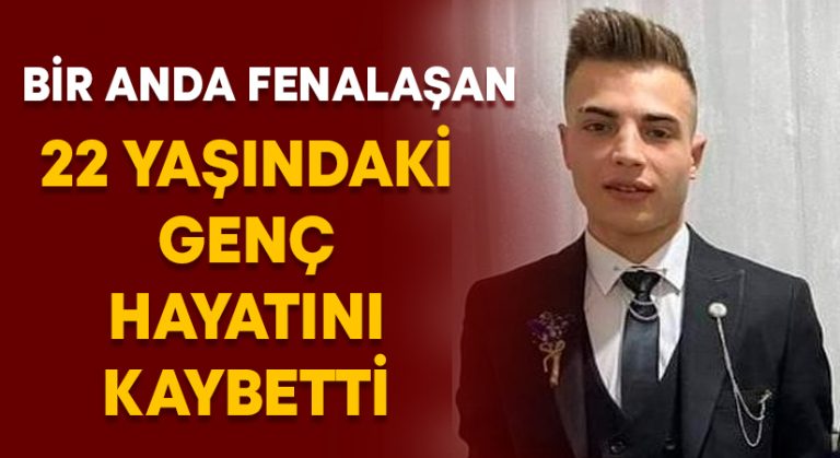 Bir anda fenalaşan 22 yaşındaki genç hayatını kaybetti