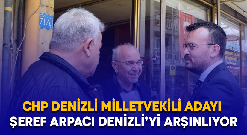 CHP Denizli Milletvekili Adayı Şeref Arpacı Denizli’yi Arşınlıyor