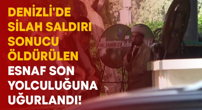 Denizli’de silah saldırı sonucu öldürülen esnaf son yolculuğuna uğurlandı!