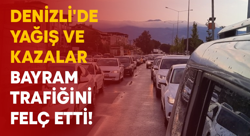 Denizli’de yağış ve kazalar bayram trafiğini felç etti!