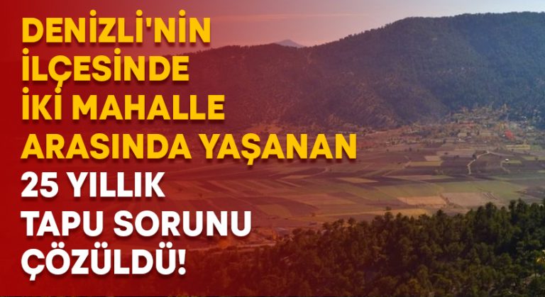 Denizli’nin ilçesinde iki mahalle arasında yaşanan 25 yıllık tapu sorunu çözüldü!