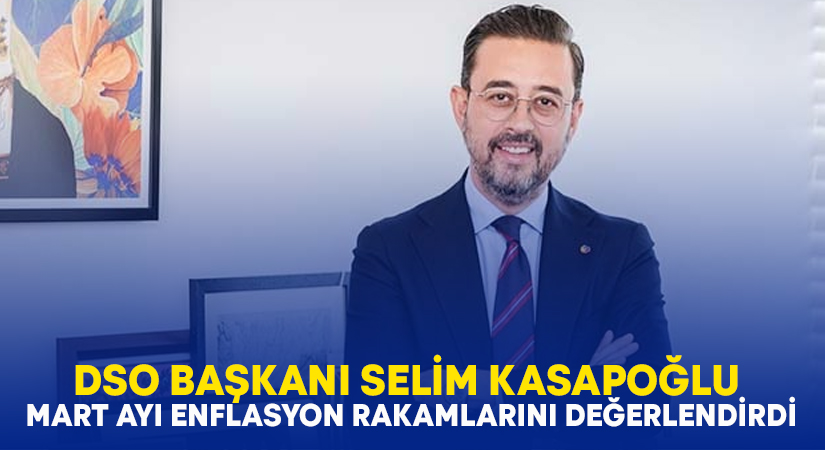 DSO Başkanı Kasapoğlu Mart ayı enflasyon rakamlarını değerlendirdi