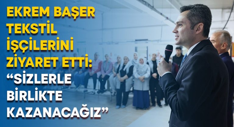 Ekrem Başer tekstil işçilerini ziyaret etti: “Sizlerle birlikte kazanacağız”