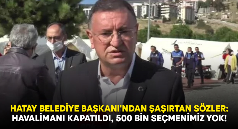 Hatay Belediye Başkanı’ndan ilginç çıkış: Havalimanı kapatıldı, 500 bin seçmenimiz yok!