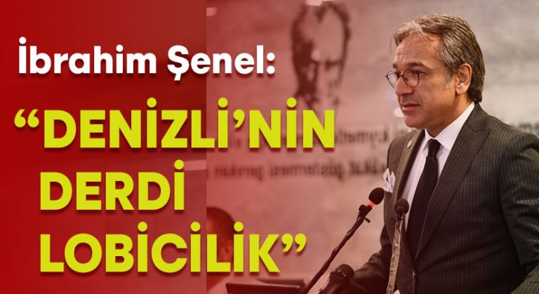 İbrahim Şenel: “Denizli’nin Derdi Lobicilik”