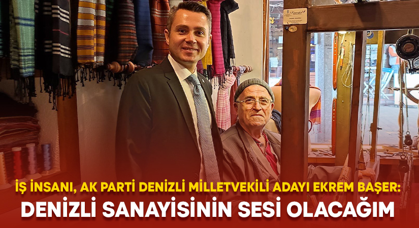 İş İnsanı, Ak Parti Denizli Milletvekili Adayı Ekrem Başer: Denizli sanayisinin sesi olacağım