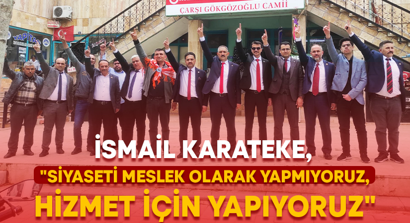 İsmail Karateke, “Siyaseti meslek olarak yapmıyoruz, hizmet için yapıyoruz”