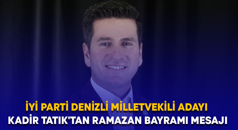 İYİ Parti Denizli Milletvekili adayı Kadir Tatık’tan Ramazan Bayramı mesajı