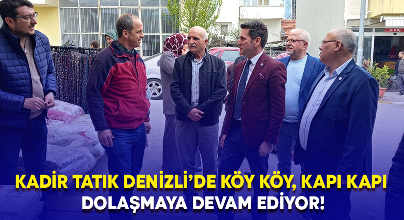 Kadir Tatık Denizli’de köy köy, kapı kapı dolaşmaya devam ediyor!