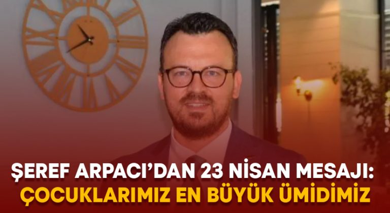 Şeref Arpacı’dan 23 Nisan mesajı: Çocuklarımız en büyük ümidimiz