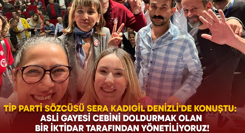 TİP Parti Sözcüsü Sera Kadıgil Denizli’de konuştu:  Asli gayesi cebini doldurmak olan bir iktidar tarafından yönetiliyoruz!