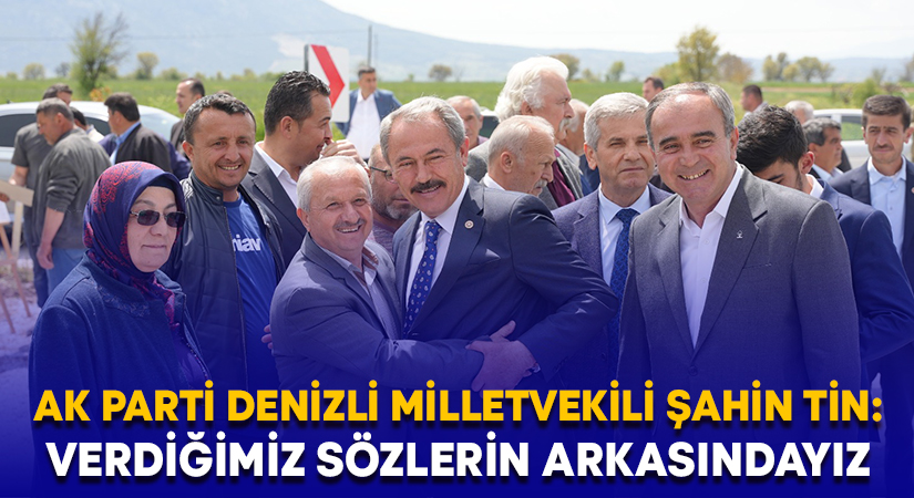 AK Parti Denizli Milletvekili Şahin Tin: Verdiğimiz sözlerin arkasındayız