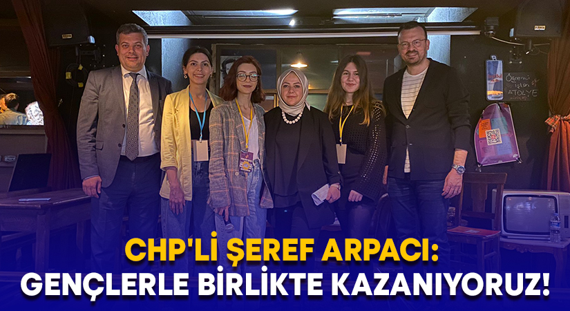 CHP’li Şeref Arpacı: Gençlerle birlikte kazanıyoruz!