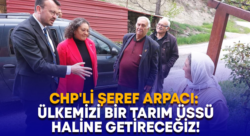 CHP’li Şeref Arpacı: Ülkemizi bir tarım üssü haline getireceğiz!