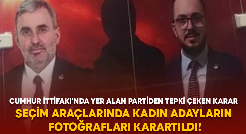 Cumhur İttifakı’nda yer alan partiden tepki çeken karar.. Seçim araçlarında kadın adayların fotoğrafları karartıldı!