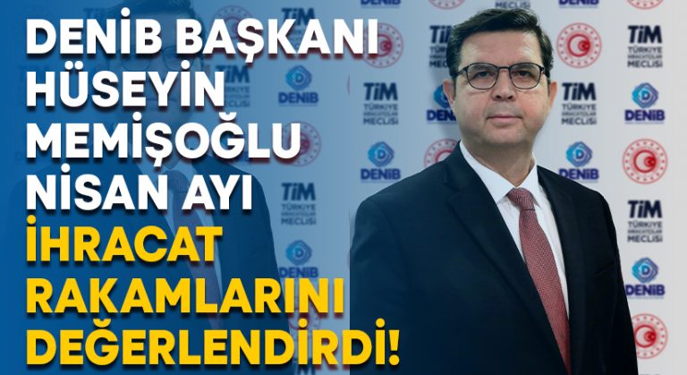 DENİB Başkanı Memişoğlu Nisan ayı ihracat rakamlarını değerlendirdi!