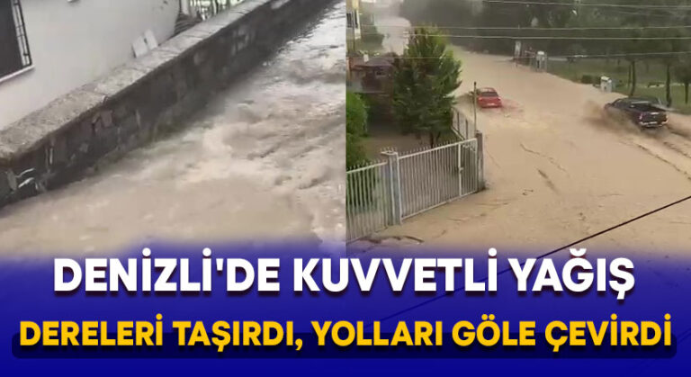 Denizli’de kuvvetli yağış dereleri taşırdı, yolları göle çevirdi