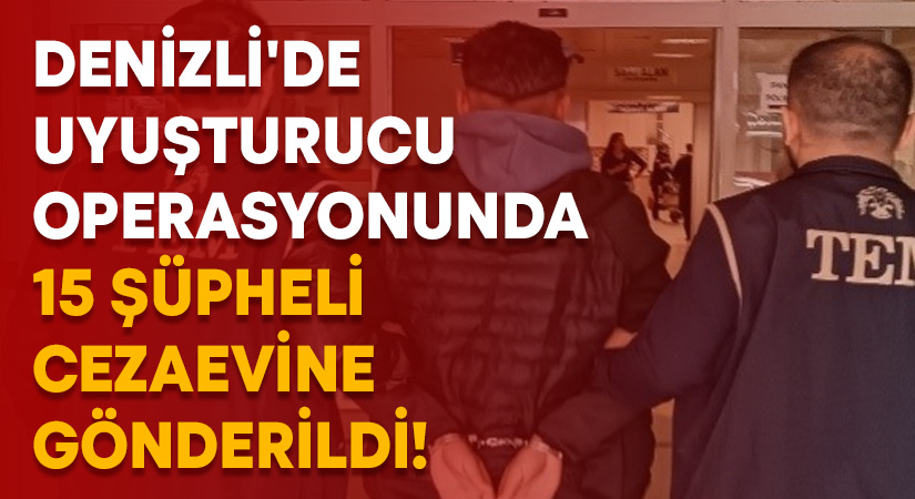 Denizli’de uyuşturucu operasyonunda 15 şüpheli cezaevine gönderildi!