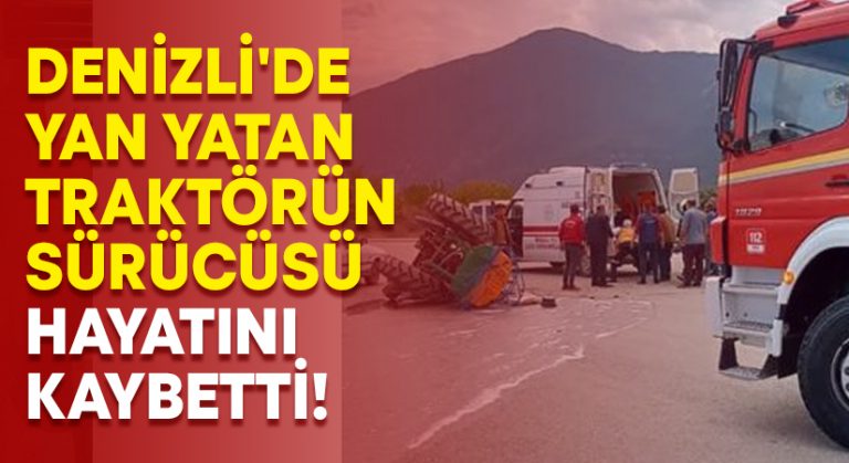 Denizli’de yan yatan traktörün sürücüsü hayatını kaybetti!