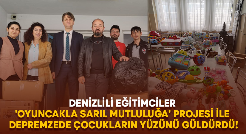 Denizlili eğitimciler ‘Oyuncakla sarıl mutluluğa’ projesi ile depremzede çocukların yüzünü güldürdü!