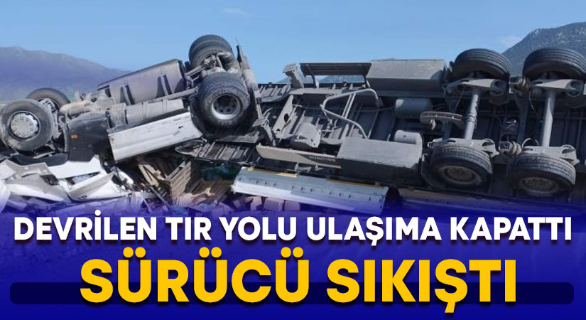 Devrilen tır yolu ulaşıma kapattı, sürücü yaralandı