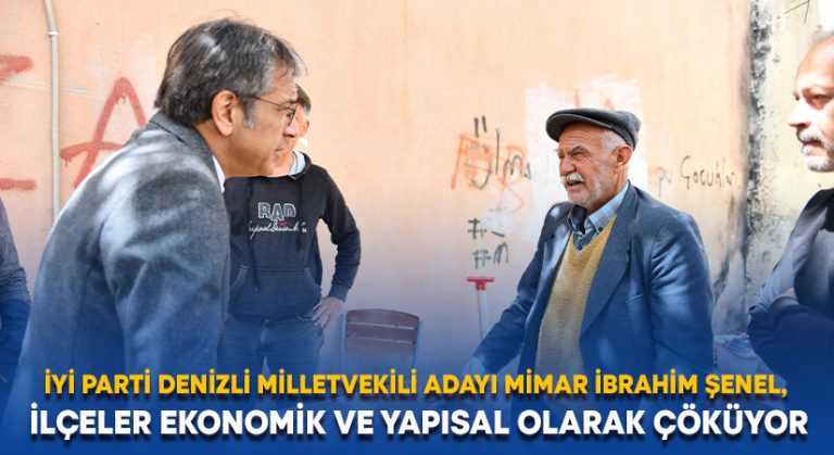 İYİ Parti Denizli Milletvekili adayı Mimar İbrahim Şenel, ilçeler ekonomik ve yapısal olarak çöküyor