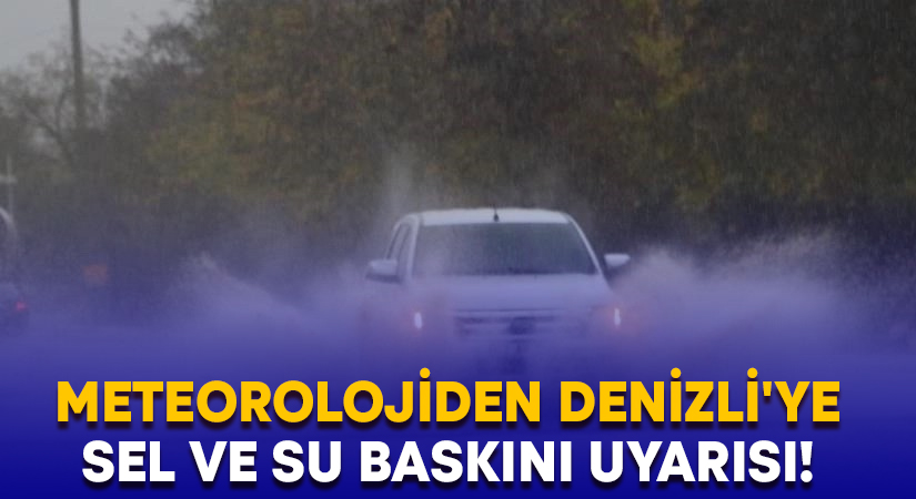 Meteorolojiden Denizli’ye sel ve su baskını uyarısı!