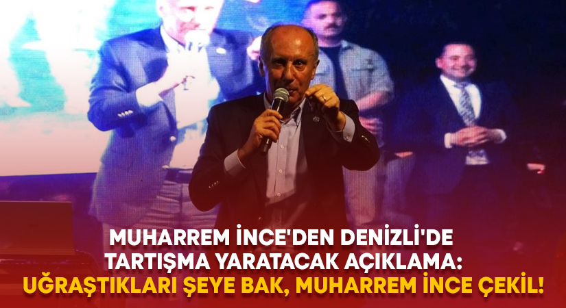 Muharrem İnce’den Denizli’de tartışma yaratacak açıklama: Uğraştıkları şeye bak, Muharrem İnce çekil!