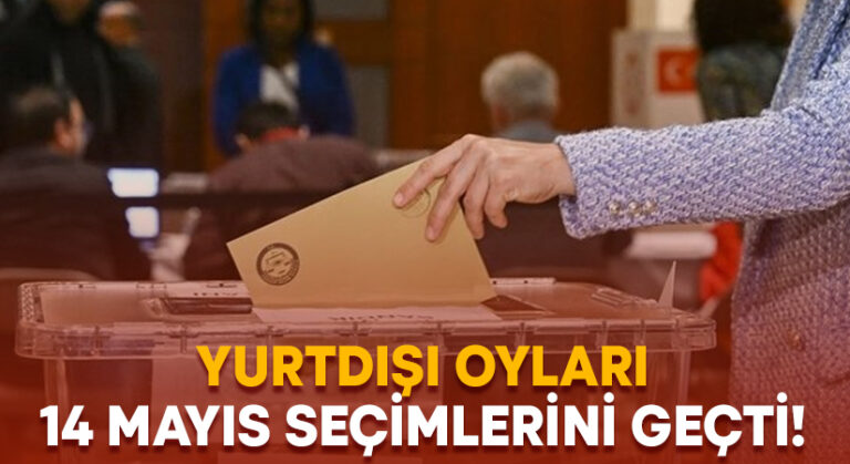 Yurtdışı oyları 14 Mayıs seçimlerini geçti!