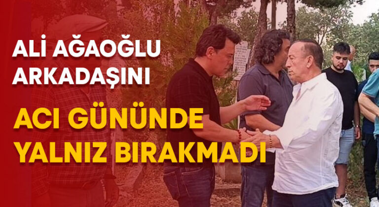 Ali Ağaoğlu arkadaşını acı gününde yalnız bırakmadı