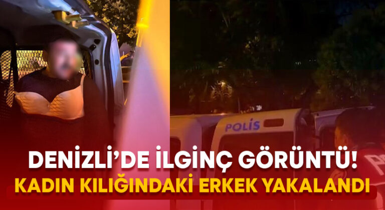 Denizli’de ilginç görüntü! Kadın kılığındaki erkek yakalandı