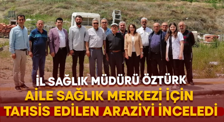 İl Sağlık Müdürü Öztürk Aile Sağlık Merkezi için tahsis edilen araziyi inceledi