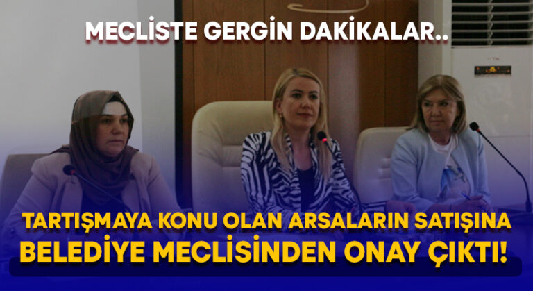 Tartışmaya konu olan arsaların satışına belediye meclisinden onay çıktı!